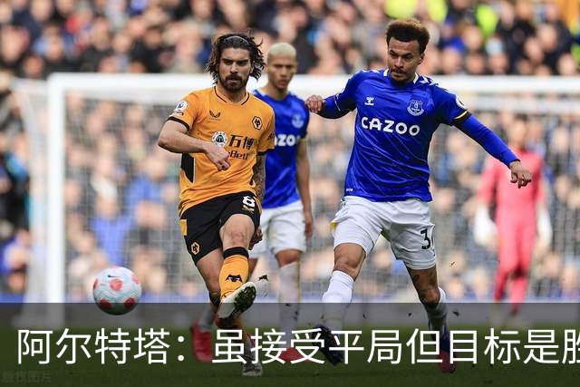 阿尔特塔：虽接受平局但目标是胜利，萨卡股四头肌受伤情况堪忧